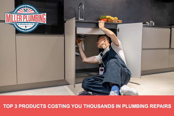 Top 3 Products Costing You Thousands in Plumbing Repairs | Miller Plumbing & Drainage Ltd.